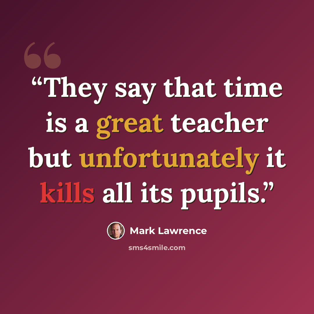 “They say that time is a great teacher but unfortunately it kills all its pupils.” quote by Mark Lawrence