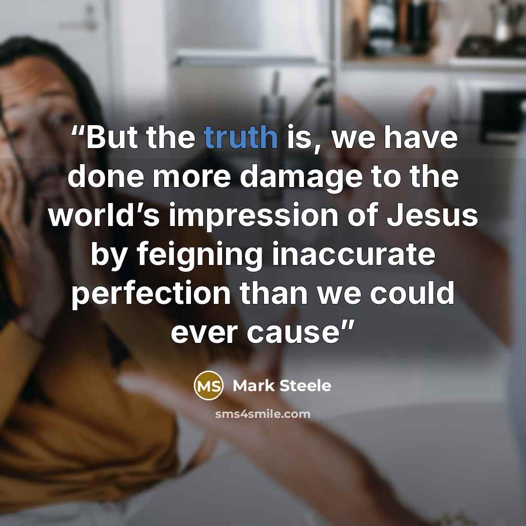 “But the truth is, we have done more damage to the world’s impression of Jesus by feigning inaccurate perfection than we could ever cause” quote by Mark Steele