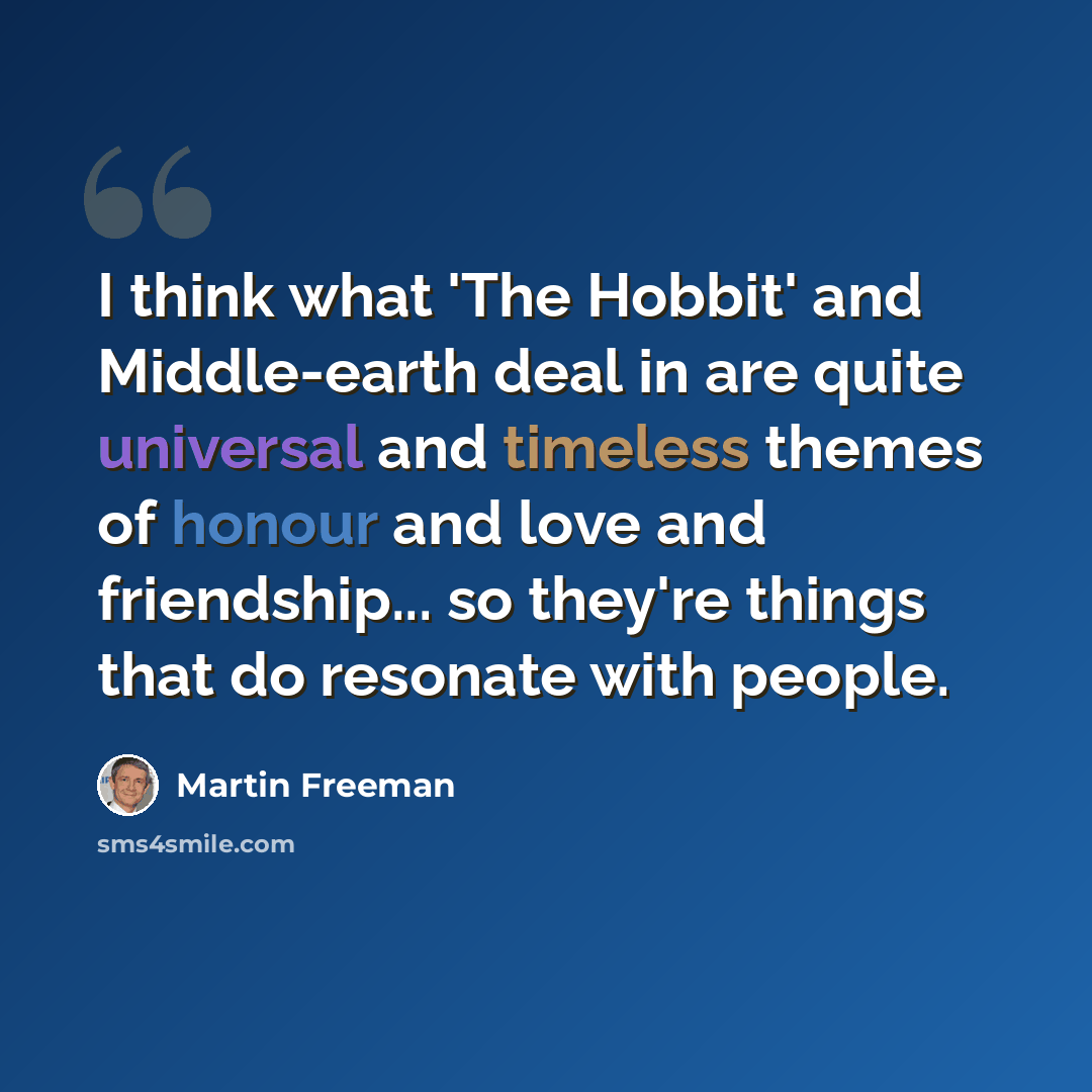 “I think what 'The Hobbit' and Middle-earth deal in are quite universal and timeless themes of honour and love and friendship... so they're things that do resonate with people.” quote by Martin Freeman