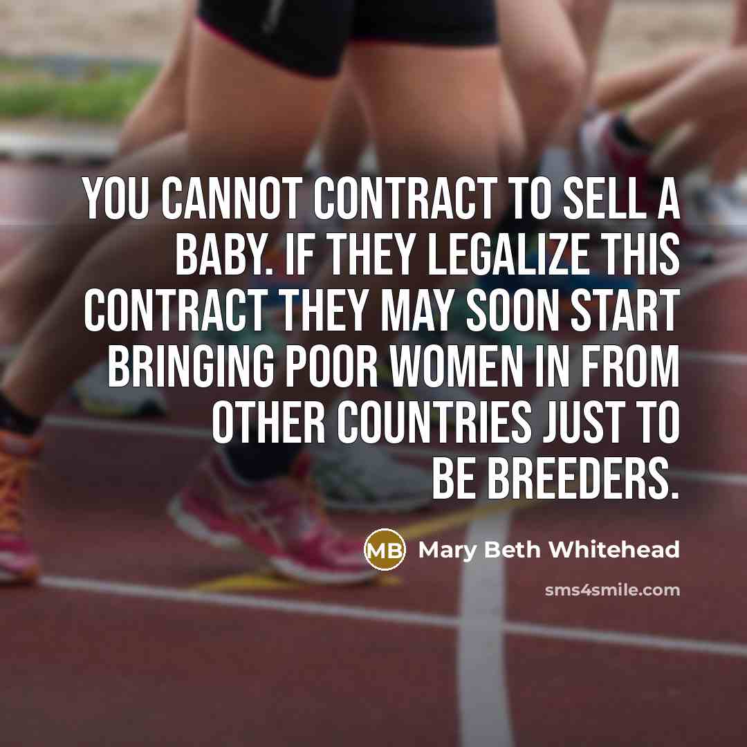 “You cannot contract to sell a baby. If they legalize this contract they may soon start bringing poor women in from other countries just to be breeders.” quote by Mary Beth Whitehead