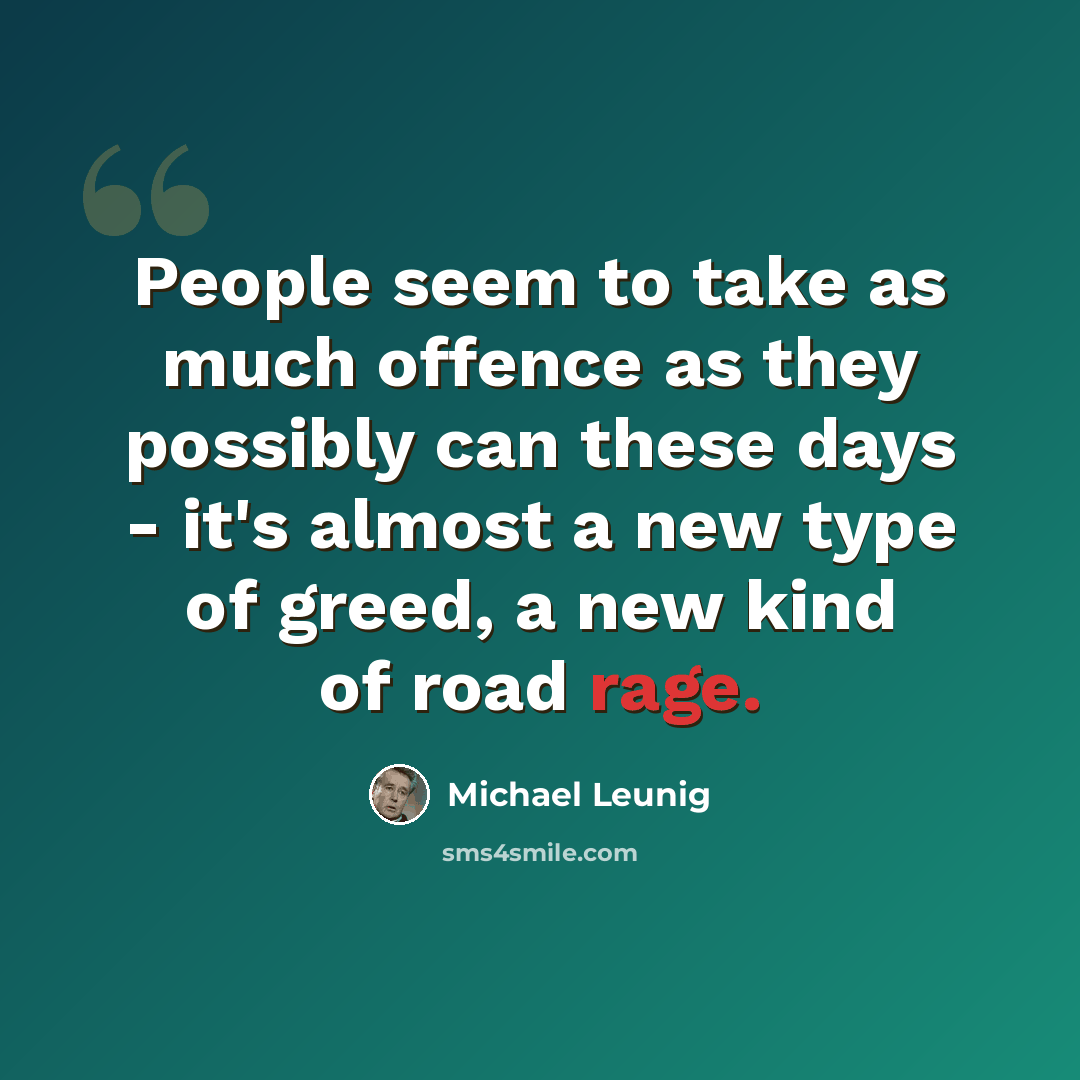 “People seem to take as much offence as they possibly can these days - it's almost a new type of greed, a new kind of road rage.” quote by Michael Leunig