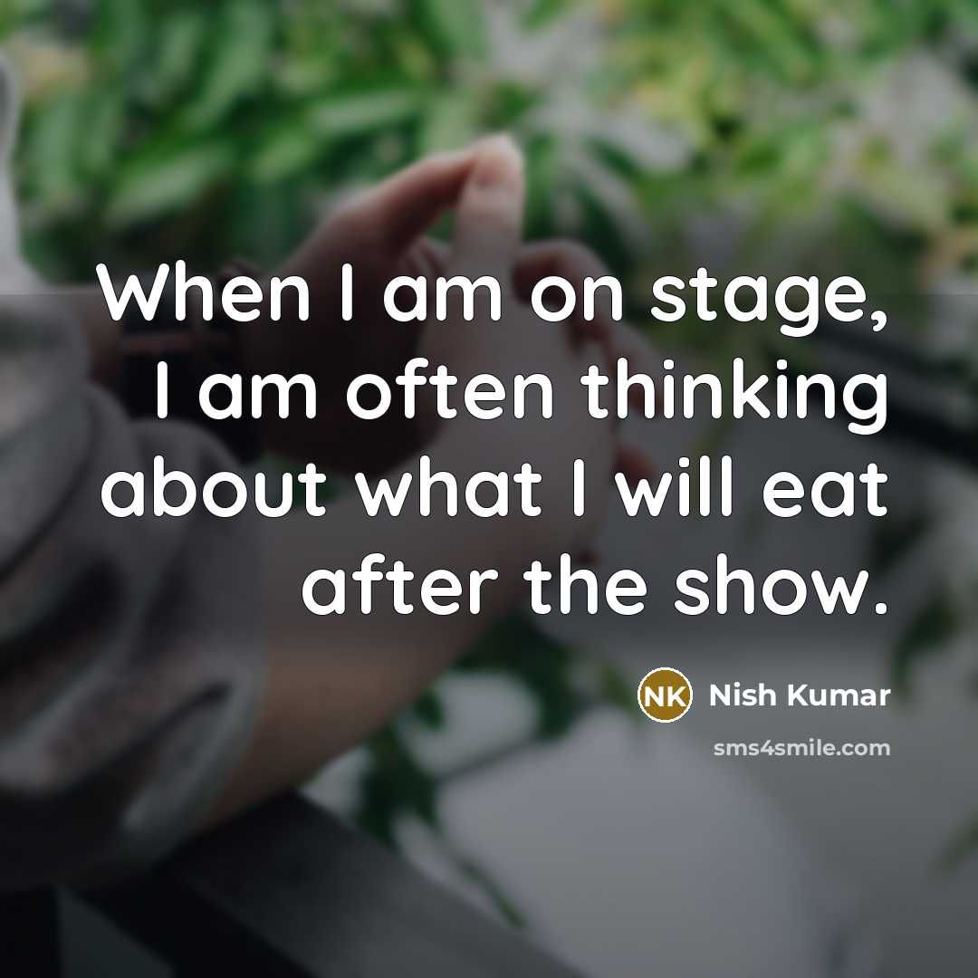 “When I am on stage, I am often thinking about what I will eat after the show.” quote by Nish Kumar