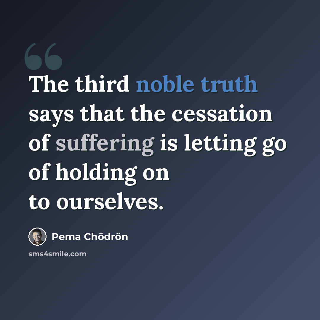 “The third noble truth says that the cessation of suffering is letting go of holding on to ourselves.” quote by Pema Chodron