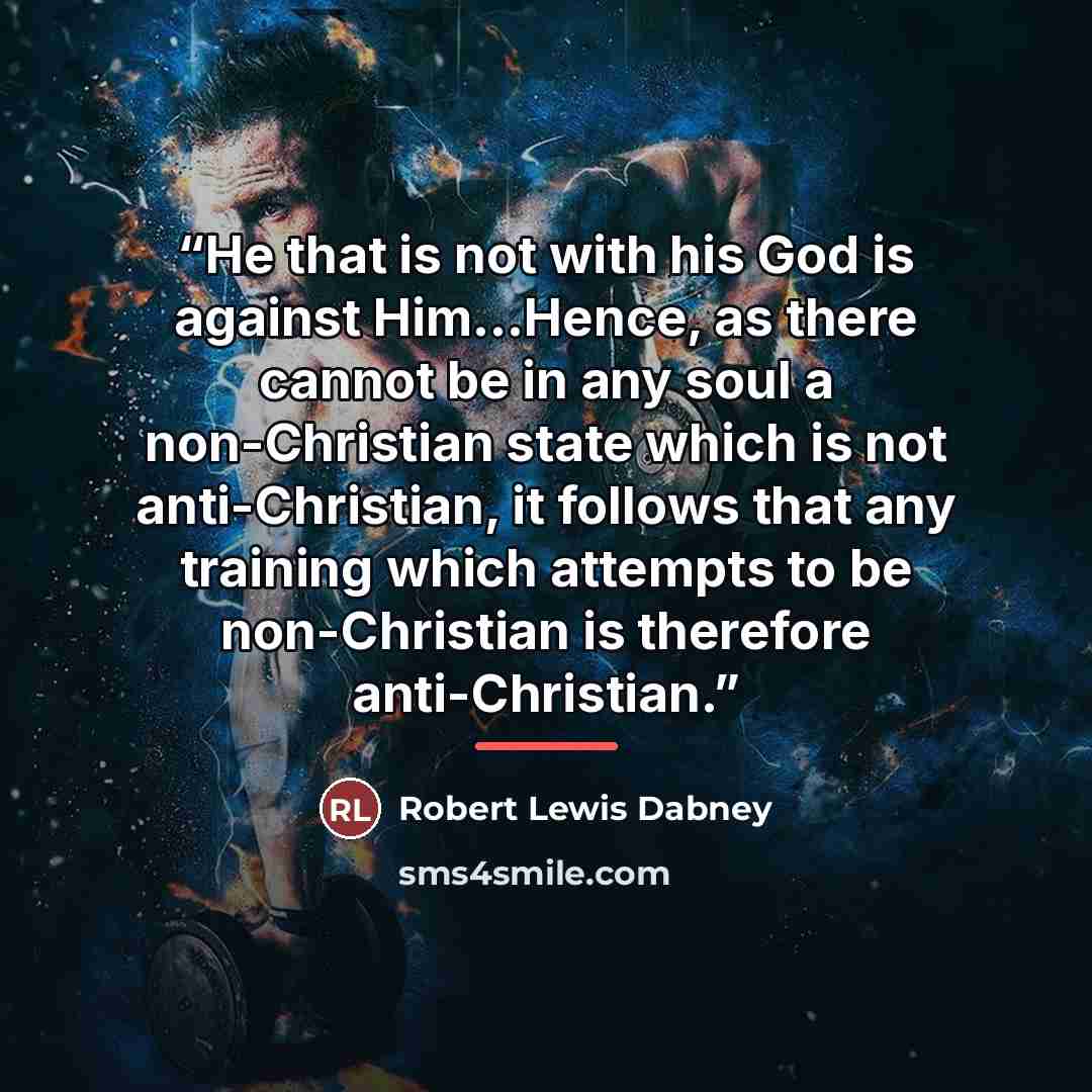 “He that is not with his God is against Him...Hence, as there cannot be in any soul a non-Christian state which is not anti-Christian, it follows that any training which attempts to be non-Christian is therefore anti-Christian.” quote by Robert Lewis Dabney