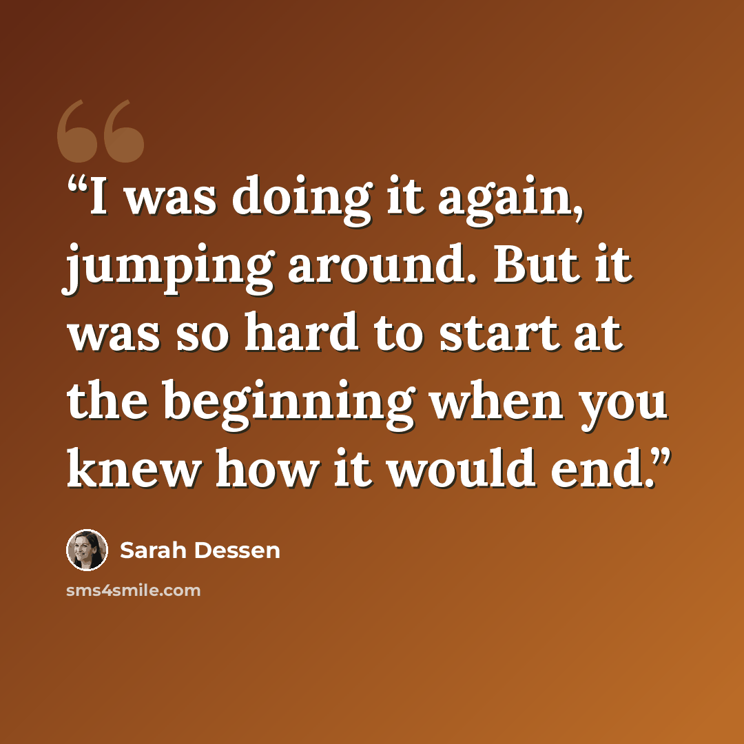 “I was doing it again, jumping around. But it was so hard to start at the beginning when you knew how it would end.” quote by Sarah Dessen