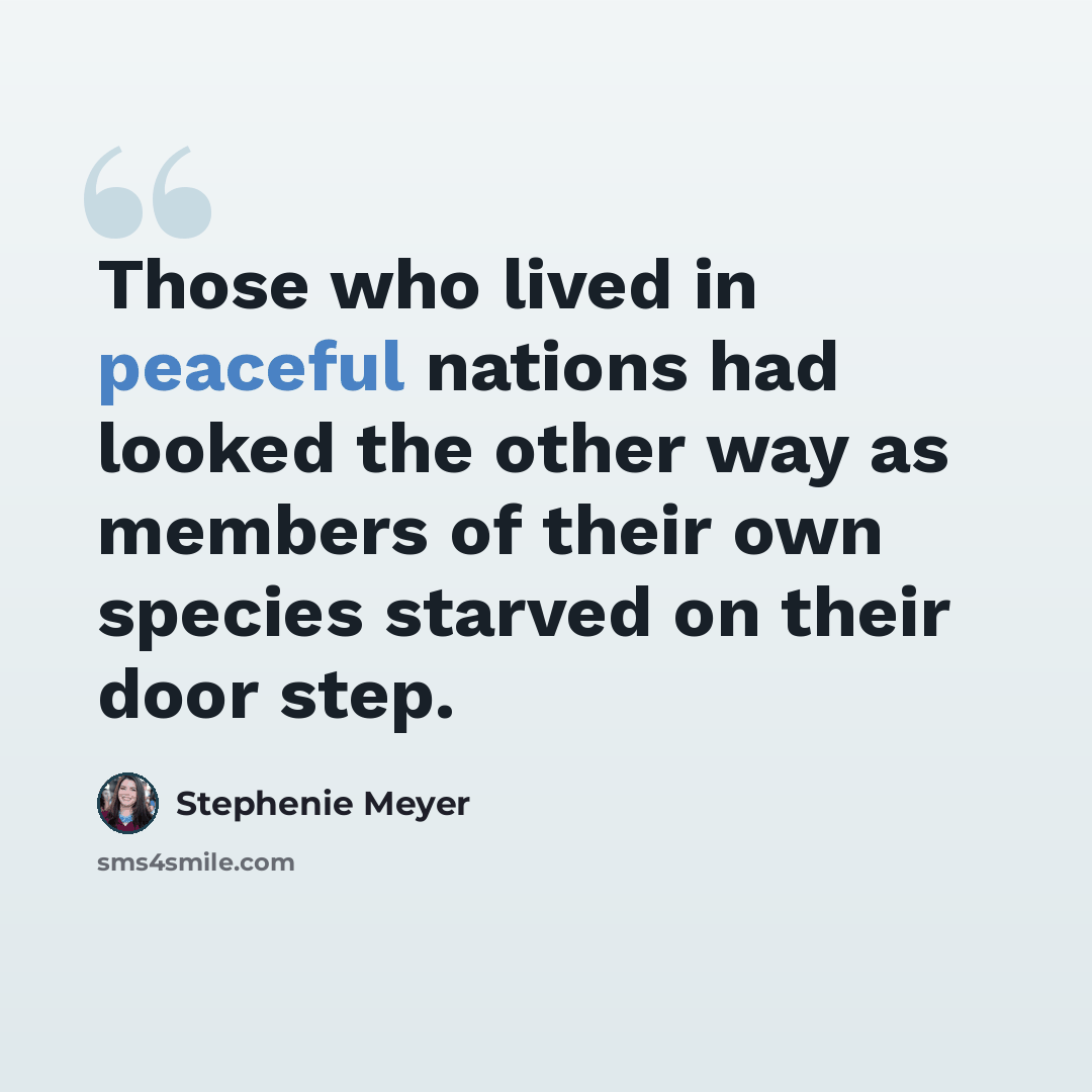 “Those who lived in peaceful nations had looked the other way as members of their own species starved on their door step.” quote by Stephenie Meyer