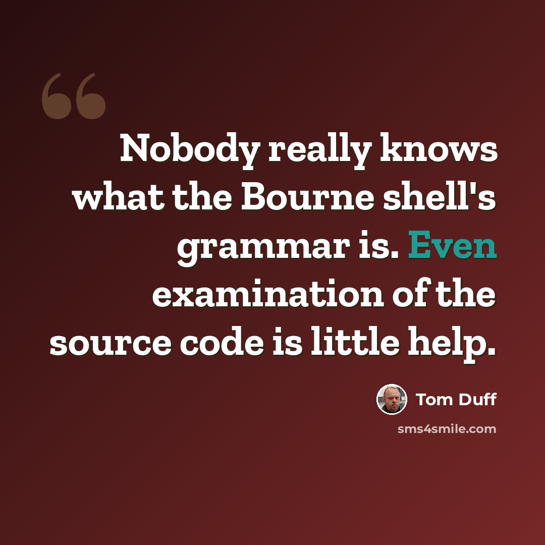 “Nobody really knows what the Bourne shell's grammar is. Even examination of the source code is little help.” quote by Tom Duff