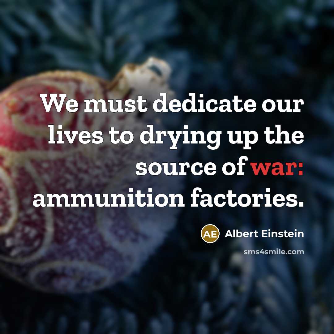 “We must dedicate our lives to drying up the source of war: ammunition factories.” quote by Albert Einstein