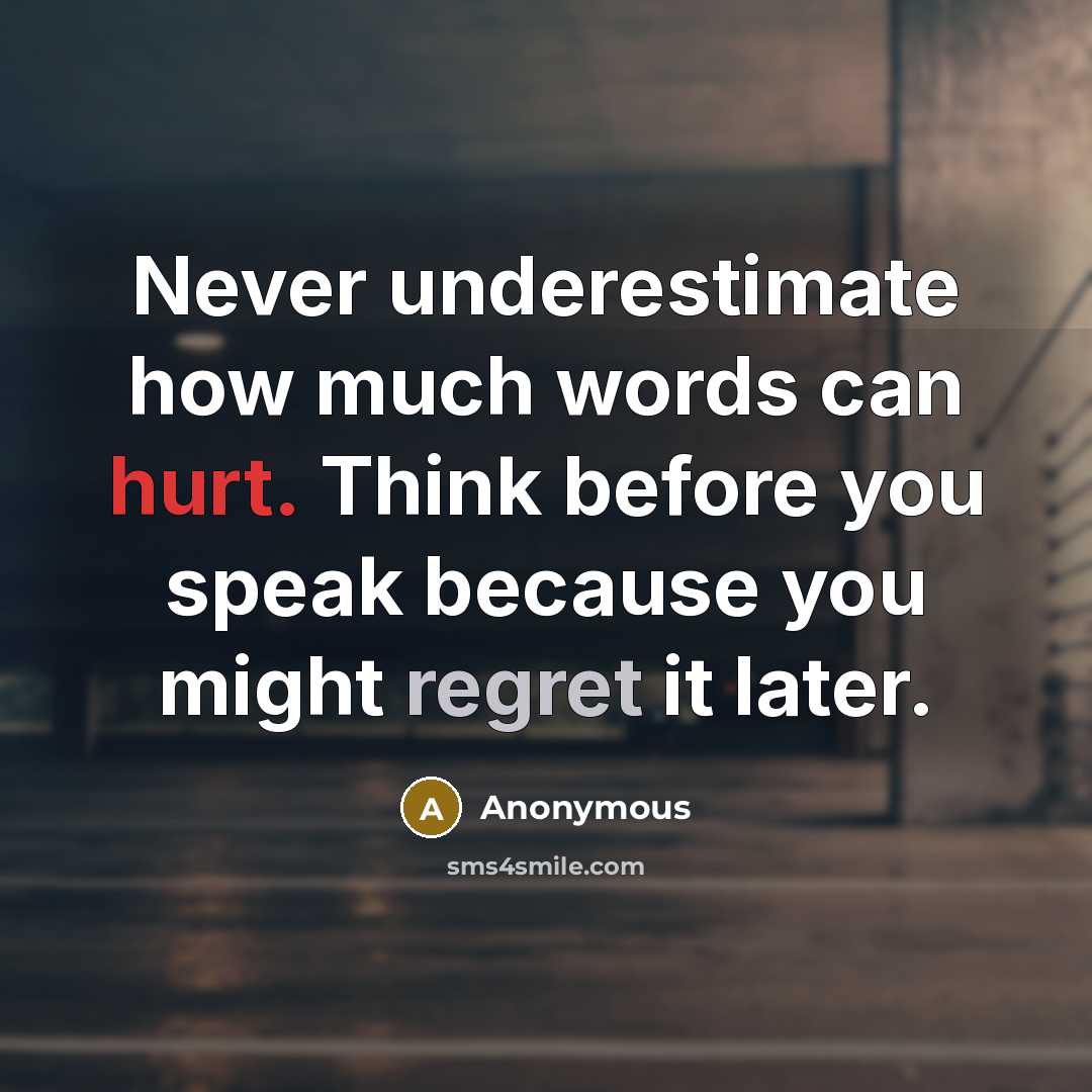 “Never underestimate how much words can hurt. Think before you speak because you might regret it later.” quote by Anonymous