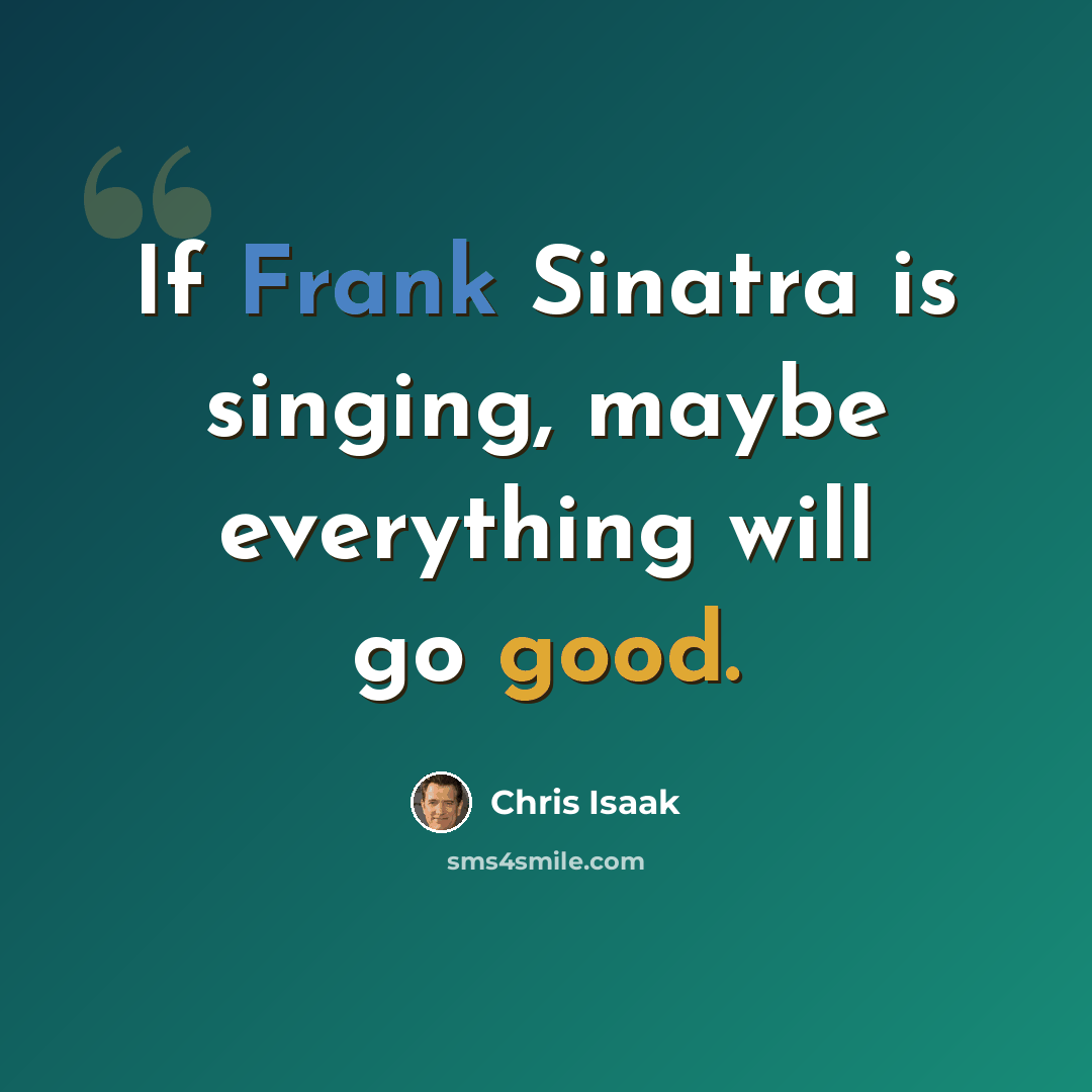 “If Frank Sinatra is singing, maybe everything will go good.” quote by Chris Isaak