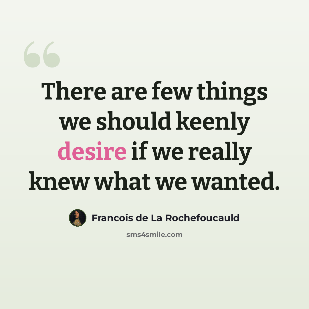 “There are few things we should keenly desire if we really knew what we wanted.” quote by Francois de La Rochefoucauld