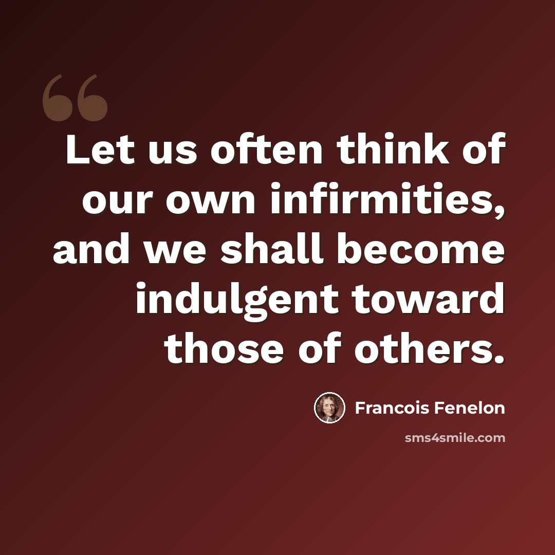 “Let us often think of our own infirmities, and we shall become indulgent toward those of others.” quote by Francois Fenelon