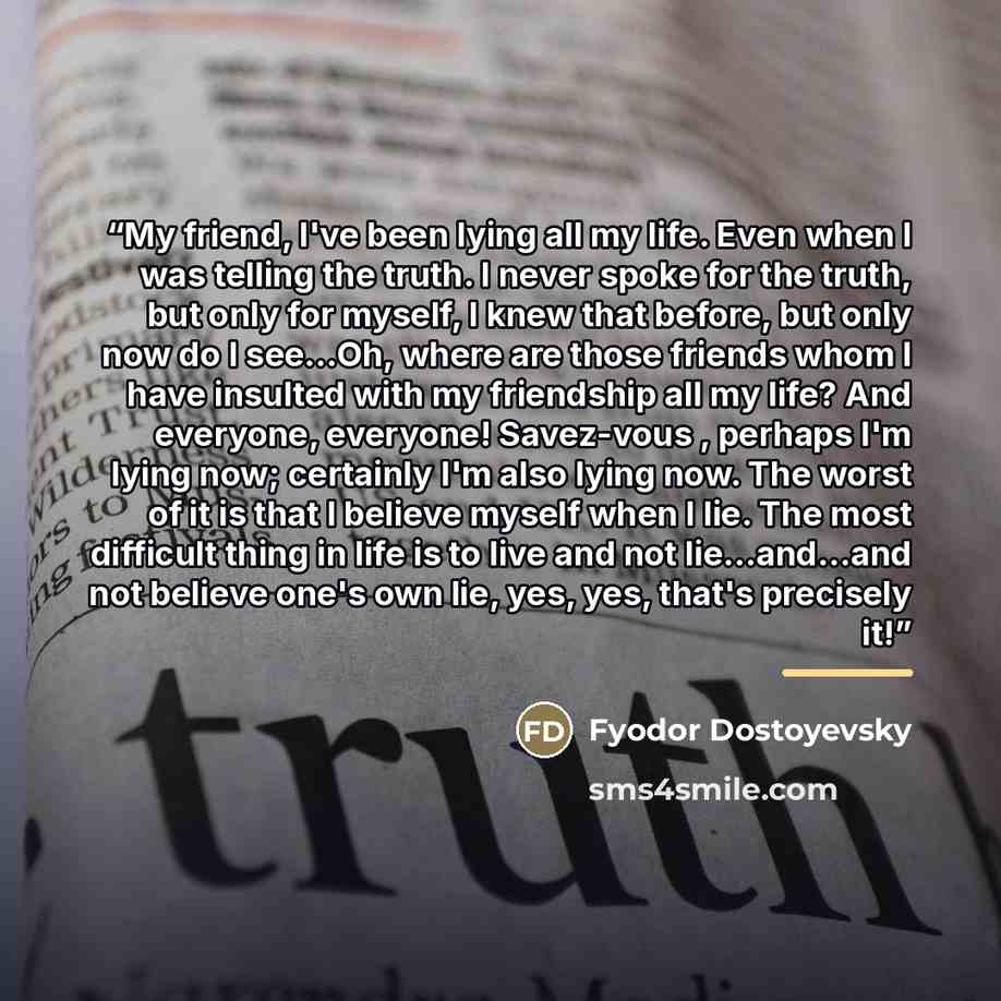 “My friend, I've been lying all my life. Even when I was telling the truth. I never spoke for the truth, but only for myself, I knew that before, but only now do I see...Oh, where are those friends whom I have insulted with my friendship all my life? And everyone, everyone! Savez-vous , perhaps I'm…” quote by Fyodor Dostoyevsky