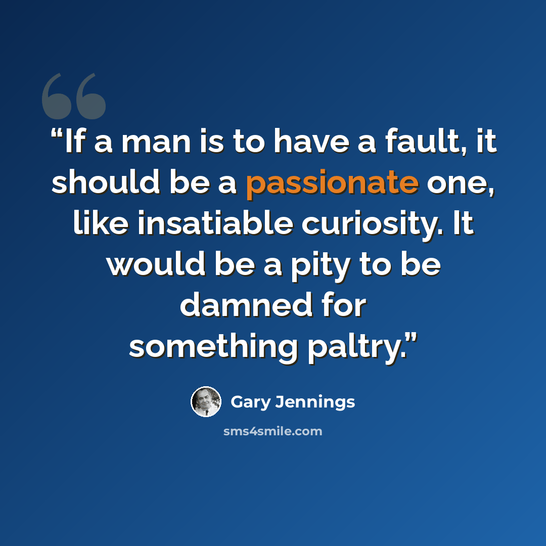“If a man is to have a fault, it should be a passionate one, like insatiable curiosity. It would be a pity to be damned for something paltry.” quote by Gary Jennings