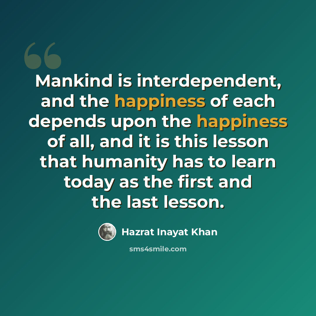 “Mankind is interdependent, and the happiness of each depends upon the happiness of all, and it is this lesson that humanity has to learn today as the first and the last lesson.” quote by Hazrat Inayat Khan