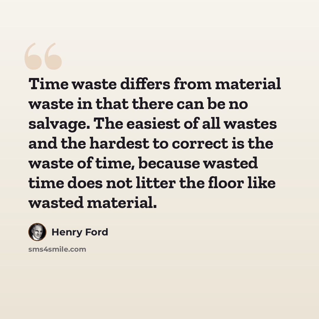 “Time waste differs from material waste in that there can be no salvage. The easiest of all wastes and the hardest to correct is the waste of time, because wasted time does not litter the floor like wasted material.” quote by Henry Ford