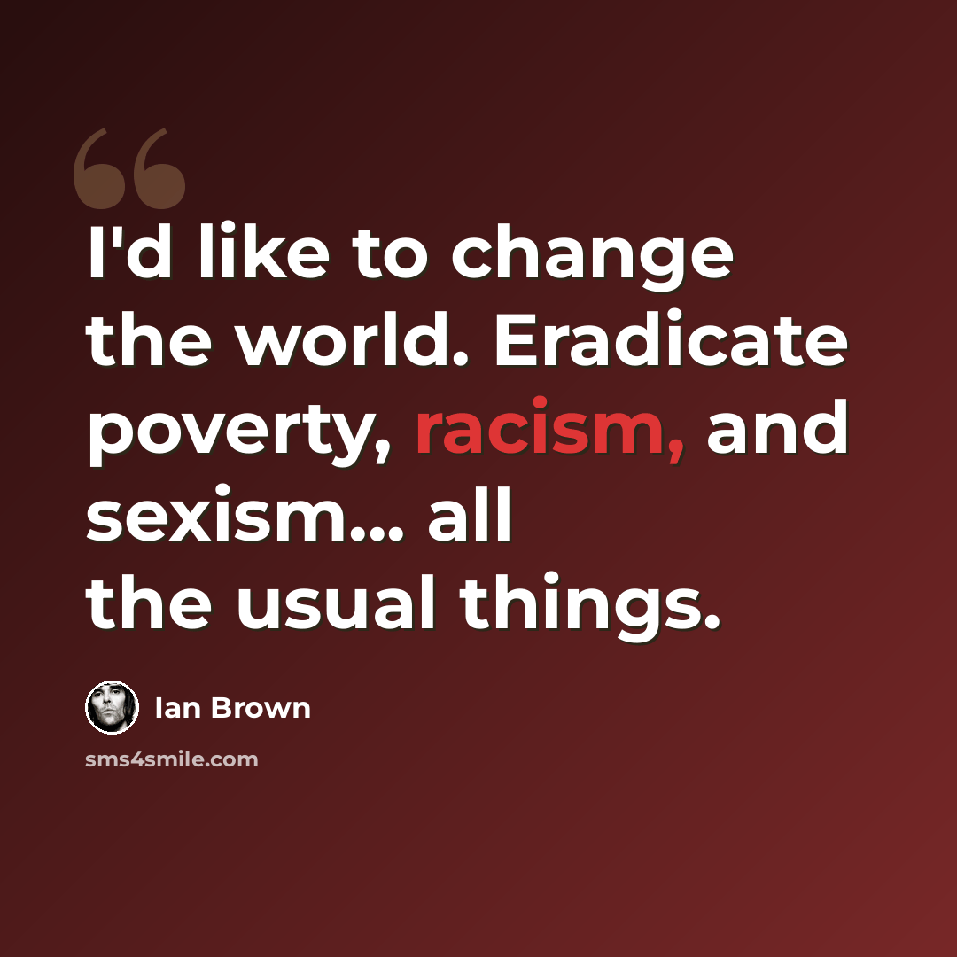 “I'd like to change the world. Eradicate poverty, racism, and sexism... all the usual things.” quote by Ian Brown