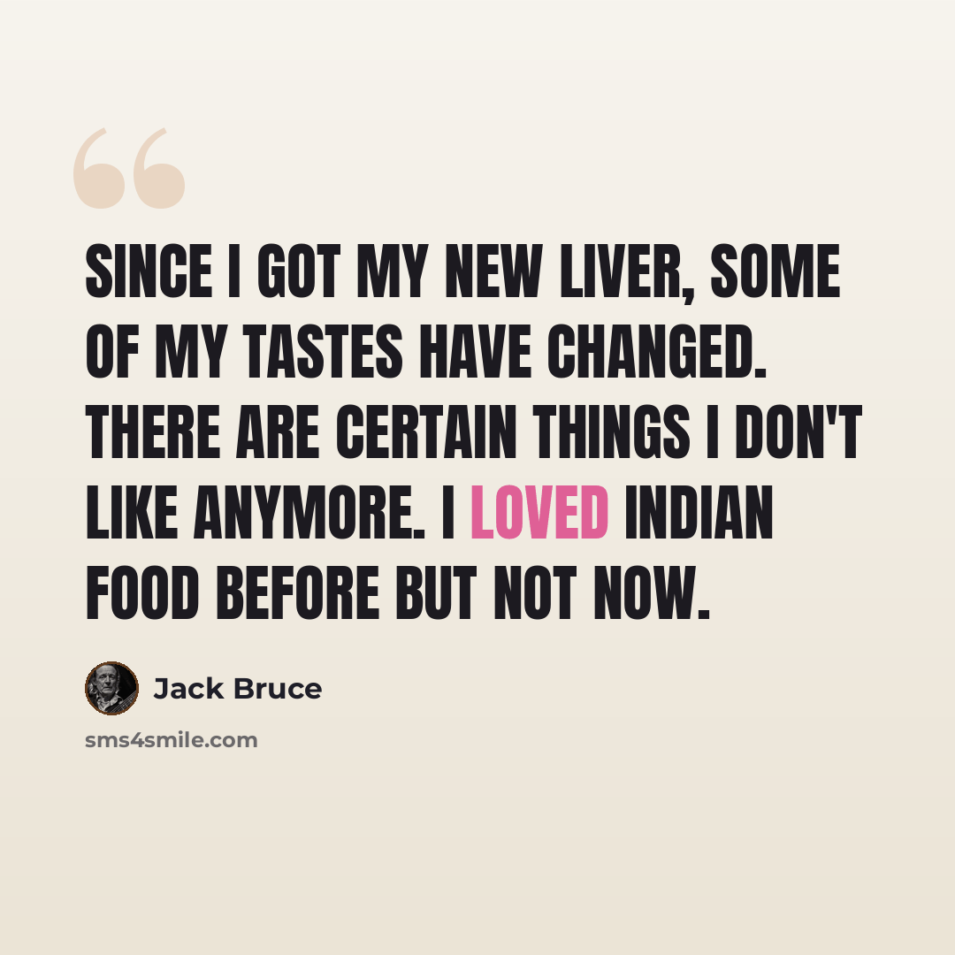 “Since I got my new liver, some of my tastes have changed. There are certain things I don't like anymore. I loved Indian food before but not now.” quote by Jack Bruce
