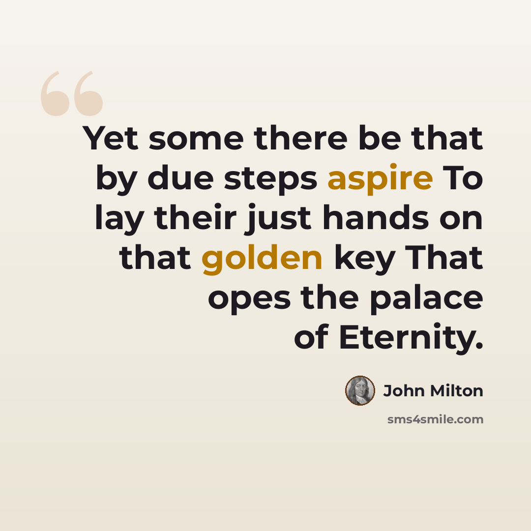 “Yet some there be that by due steps aspire To lay their just hands on that golden key That opes the palace of Eternity.” quote by John Milton