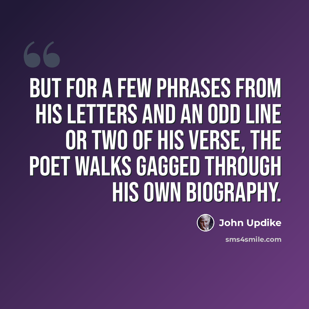 “But for a few phrases from his letters and an odd line or two of his verse, the poet walks gagged through his own biography.” quote by John Updike