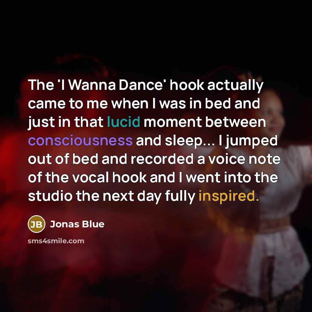 “The 'I Wanna Dance' hook actually came to me when I was in bed and just in that lucid moment between consciousness and sleep... I jumped out of bed and recorded a voice note of the vocal hook and I went into the studio the next day fully inspired.” quote by Jonas Blue