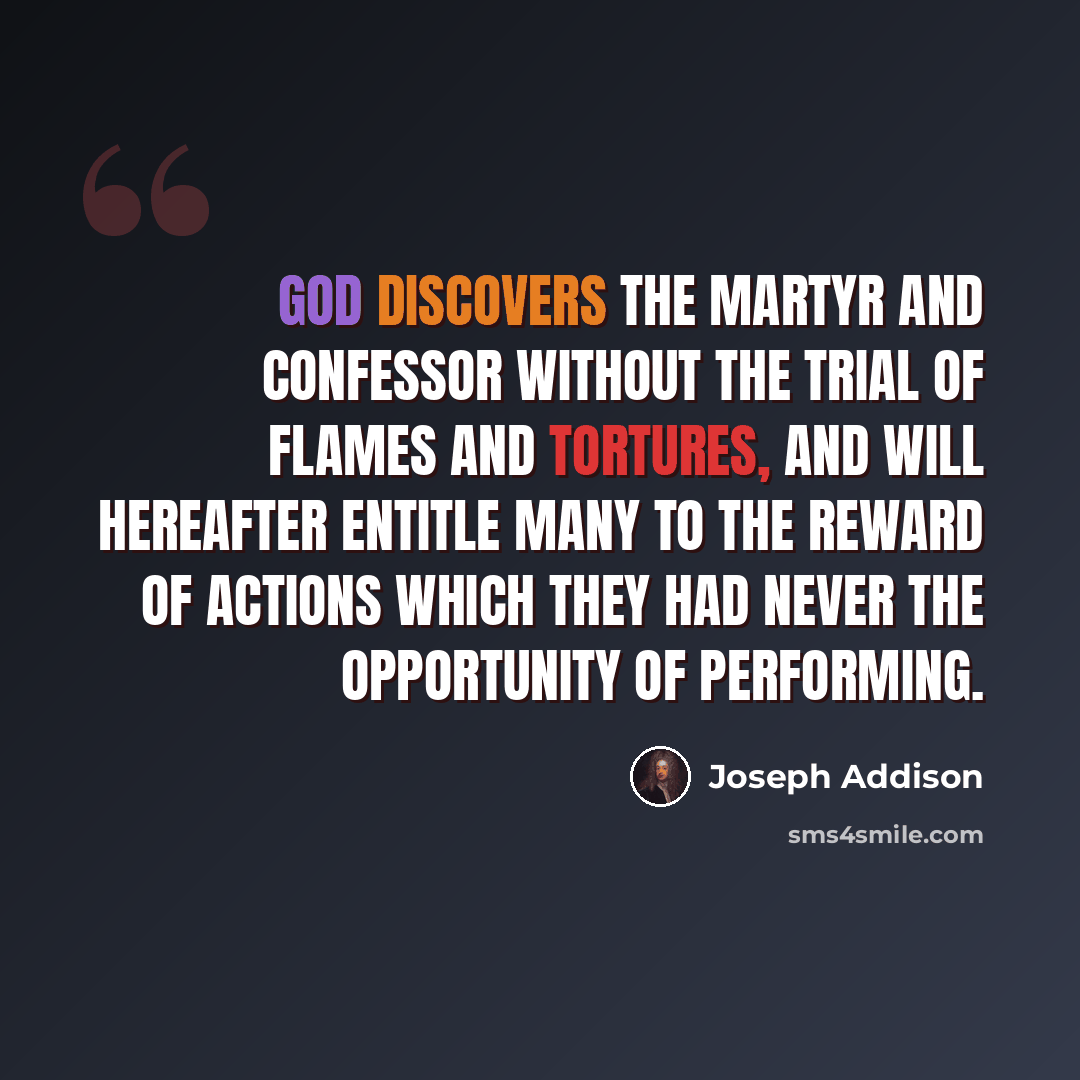 “God discovers the martyr and confessor without the trial of flames and tortures, and will hereafter entitle many to the reward of actions which they had never the opportunity of performing.” quote by Joseph Addison