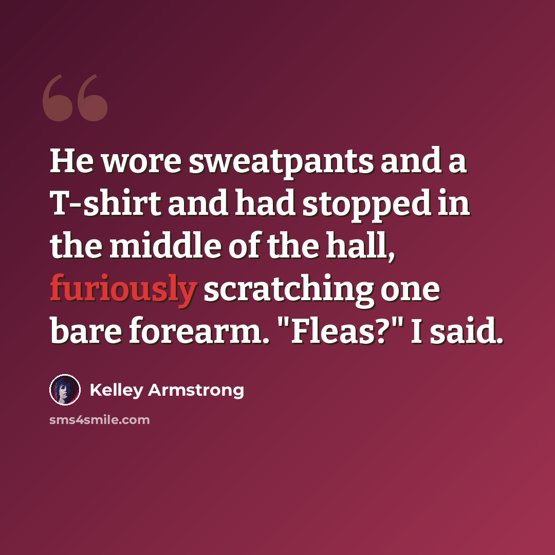 “He wore sweatpants and a T-shirt and had stopped in the middle of the hall, furiously scratching one bare forearm. "Fleas?" I said.” quote by Kelley Armstrong