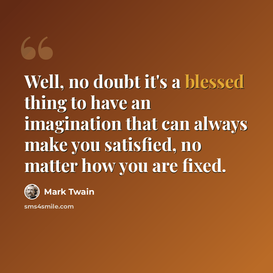 “Well, no doubt it's a blessed thing to have an imagination that can always make you satisfied, no matter how you are fixed.” quote by Mark Twain