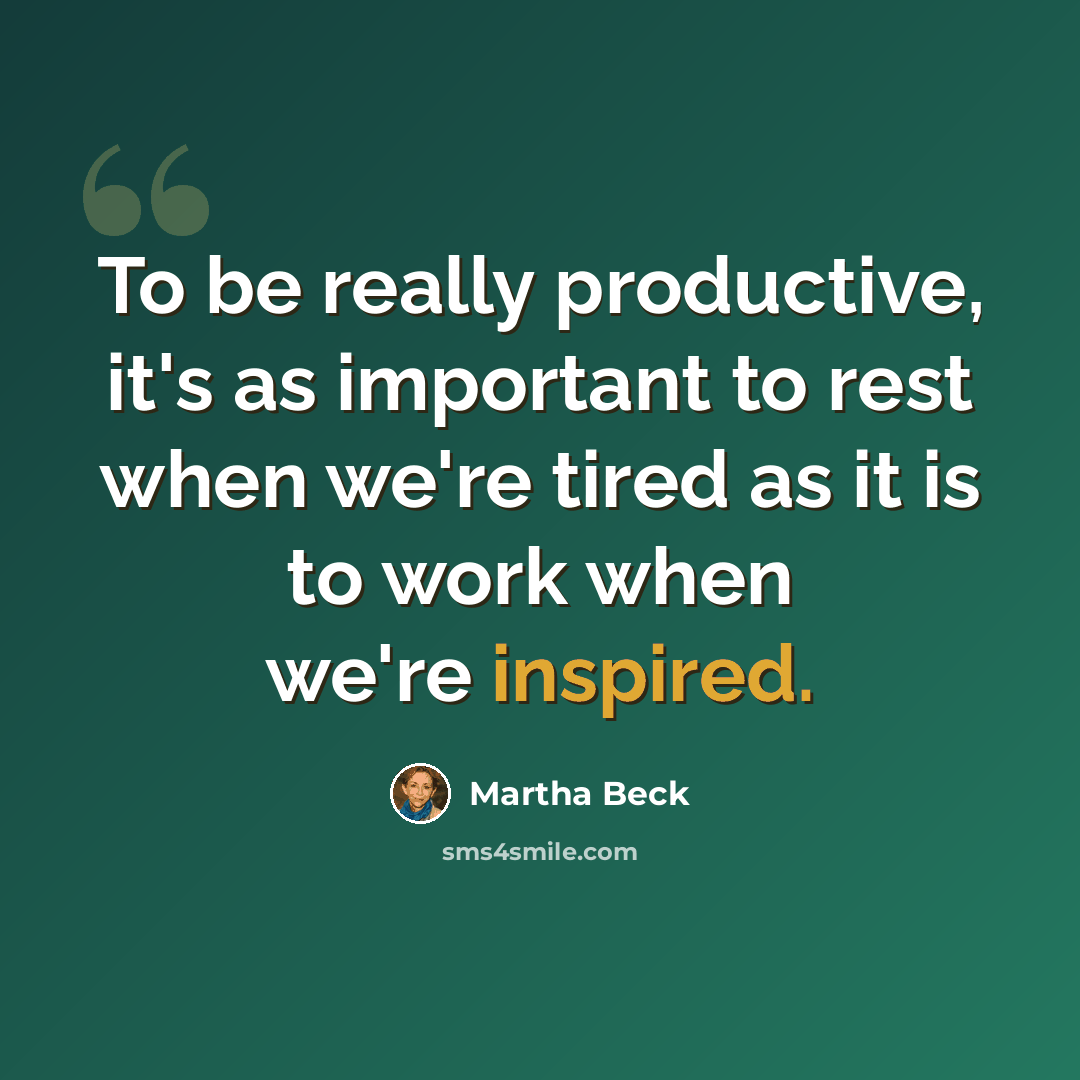 “To be really productive, it's as important to rest when we're tired as it is to work when we're inspired.” quote by Martha Beck