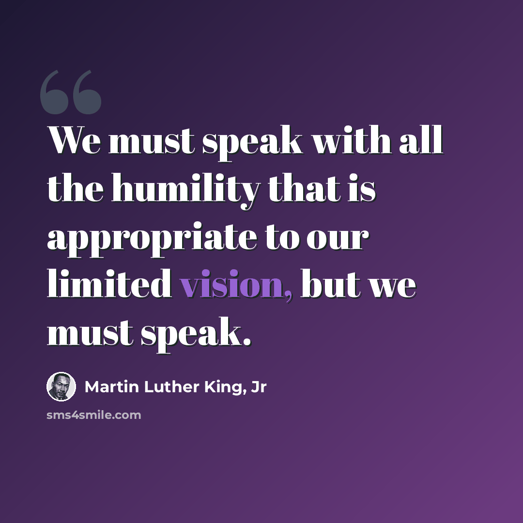 “We must speak with all the humility that is appropriate to our limited vision, but we must speak.” quote by Martin Luther King, Jr