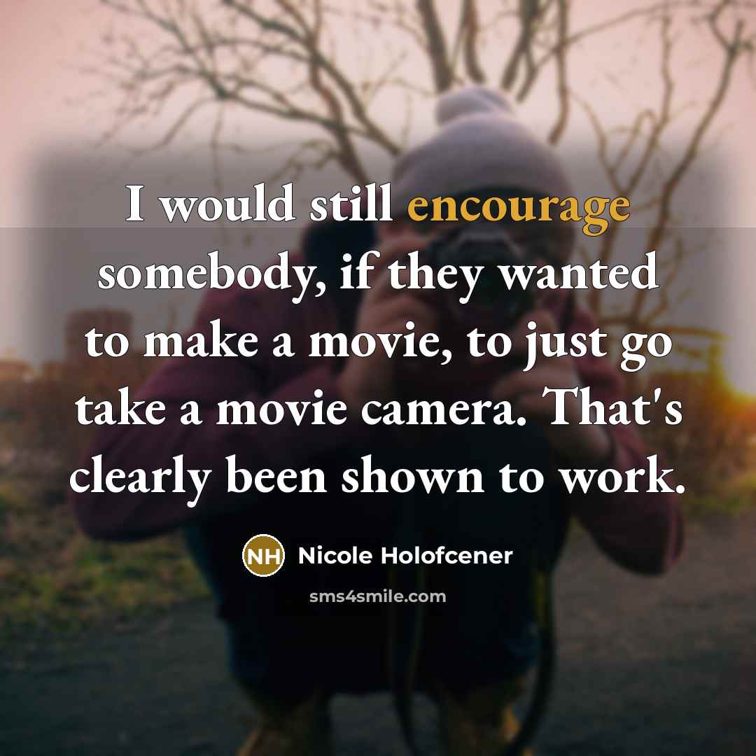 “I would still encourage somebody, if they wanted to make a movie, to just go take a movie camera. That's clearly been shown to work.” quote by Nicole Holofcener