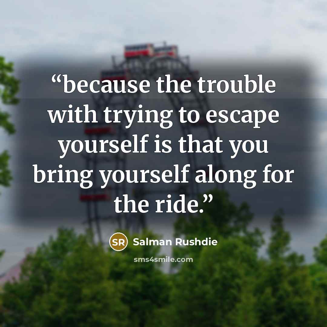 “because the trouble with trying to escape yourself is that you bring yourself along for the ride.” quote by Salman Rushdie