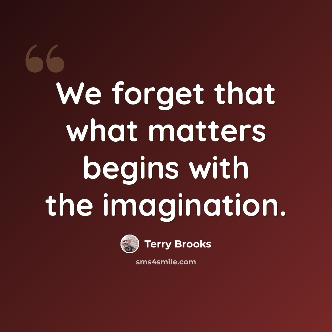 “We forget that what matters begins with the imagination.” quote by Terry Brooks
