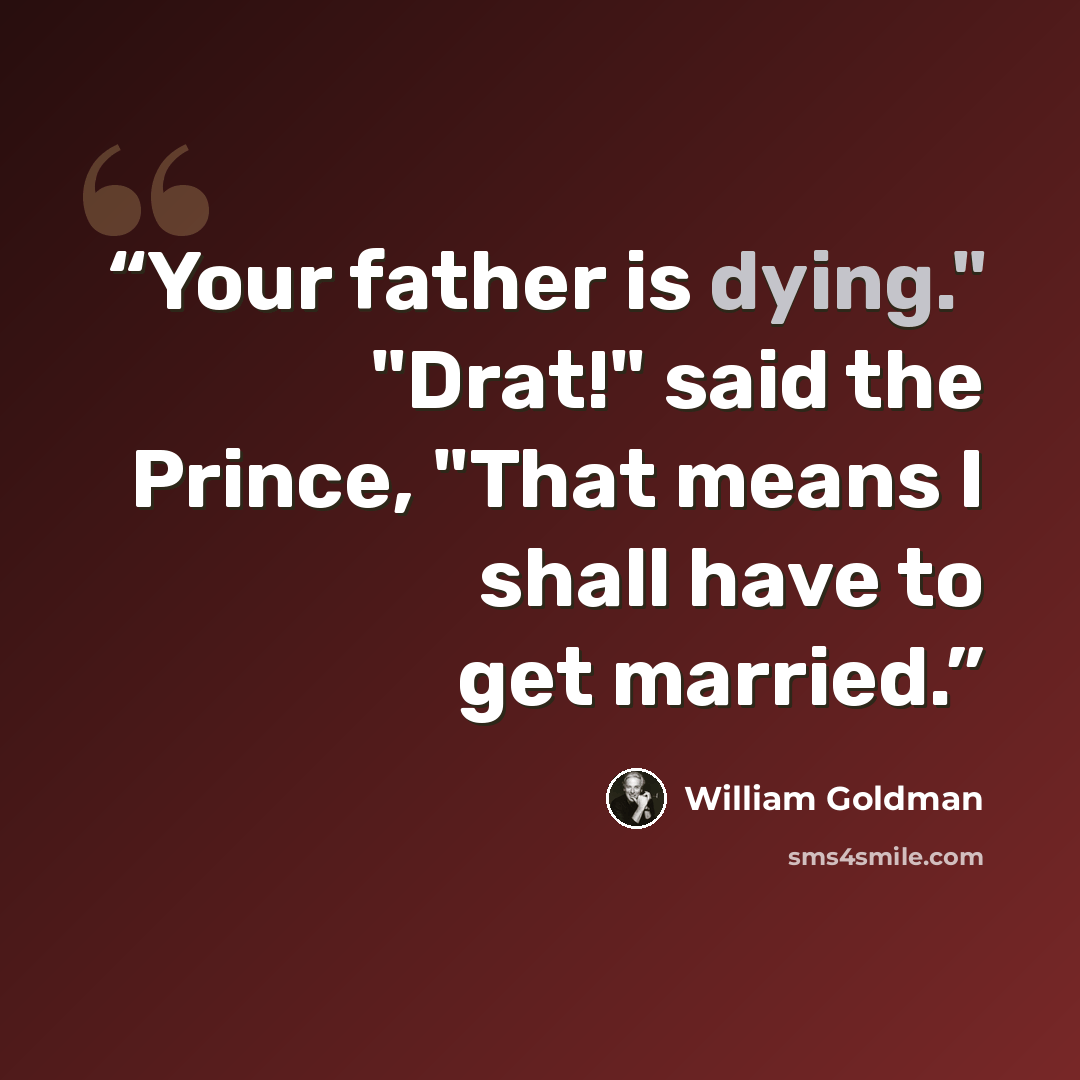 “Your father is dying." "Drat!" said the Prince, "That means I shall have to get married.” quote by William Goldman