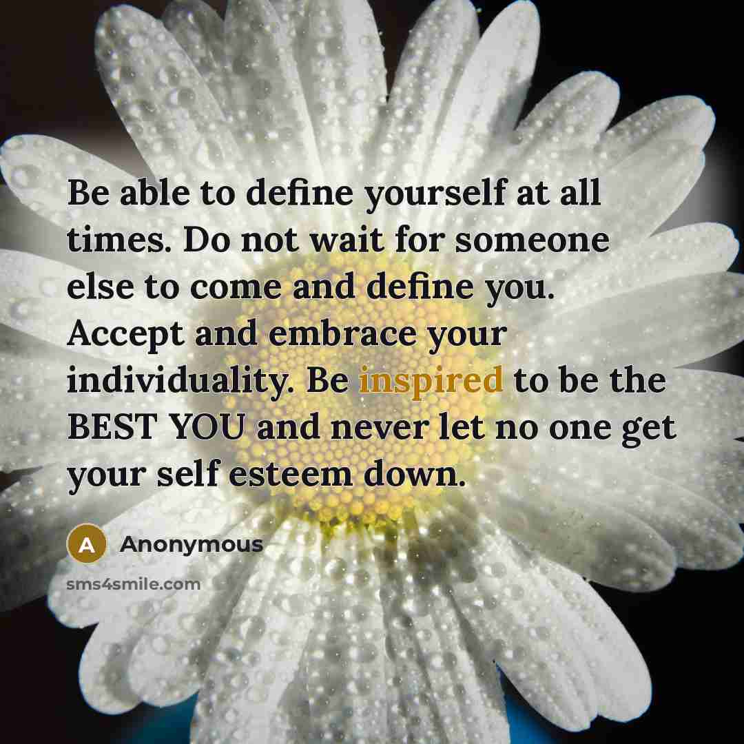 “Be able to define yourself at all times. Do not wait for someone else to come and define you. Accept and embrace your individuality. Be inspired to be the BEST YOU and never let no one get your self esteem down.” quote by Anonymous