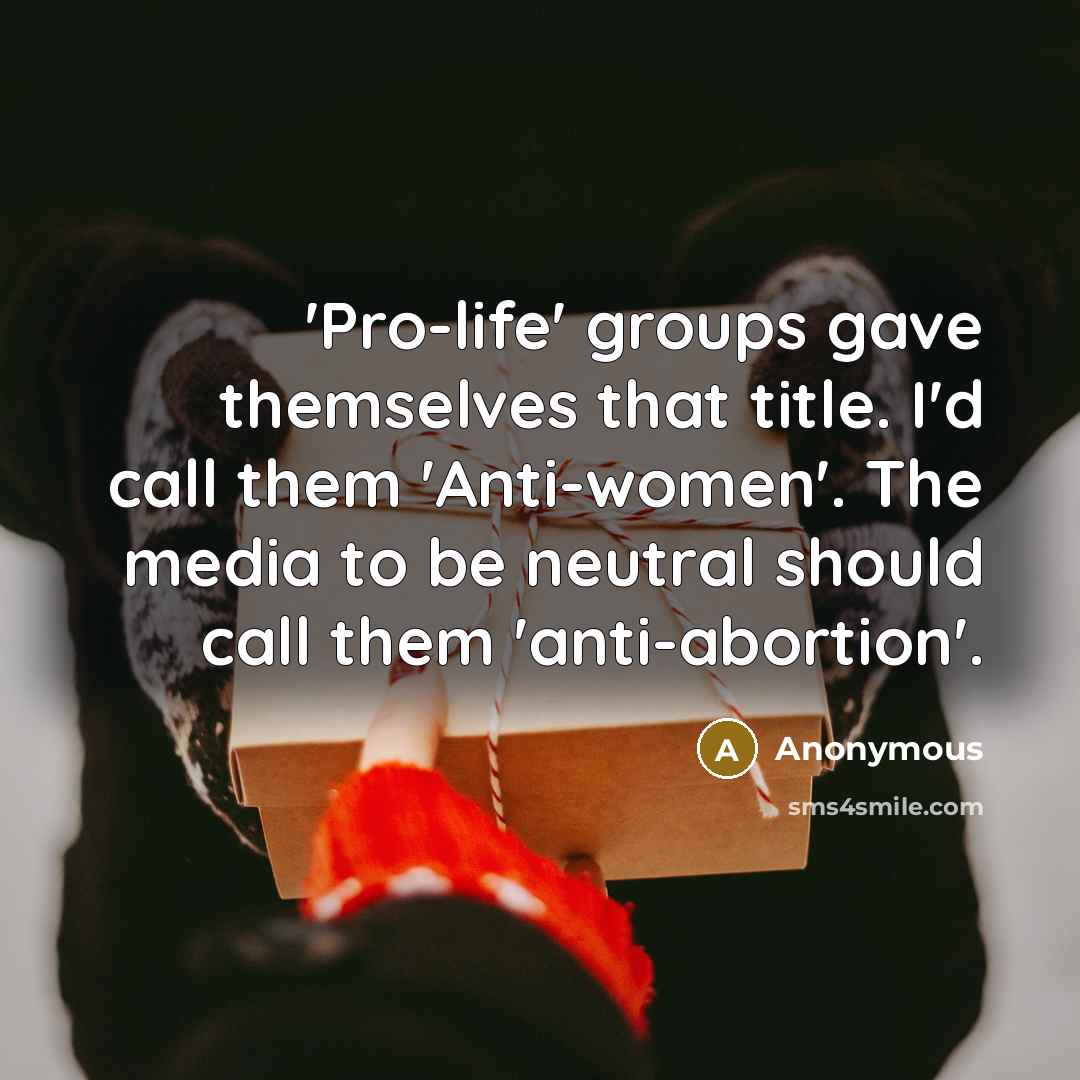 “'Pro-life' groups gave themselves that title. I'd call them 'Anti-women'. The media to be neutral should call them 'anti-abortion'.” quote by Anonymous