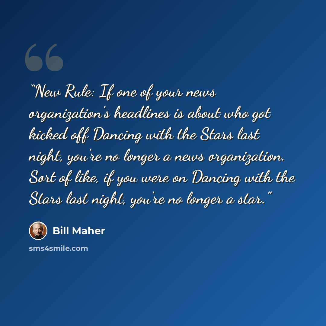 “New Rule: If one of your news organization's headlines is about who got kicked off Dancing with the Stars last night, you're no longer a news organization. Sort of like, if you were on Dancing with the Stars last night, you're no longer a star.” quote by Bill Maher