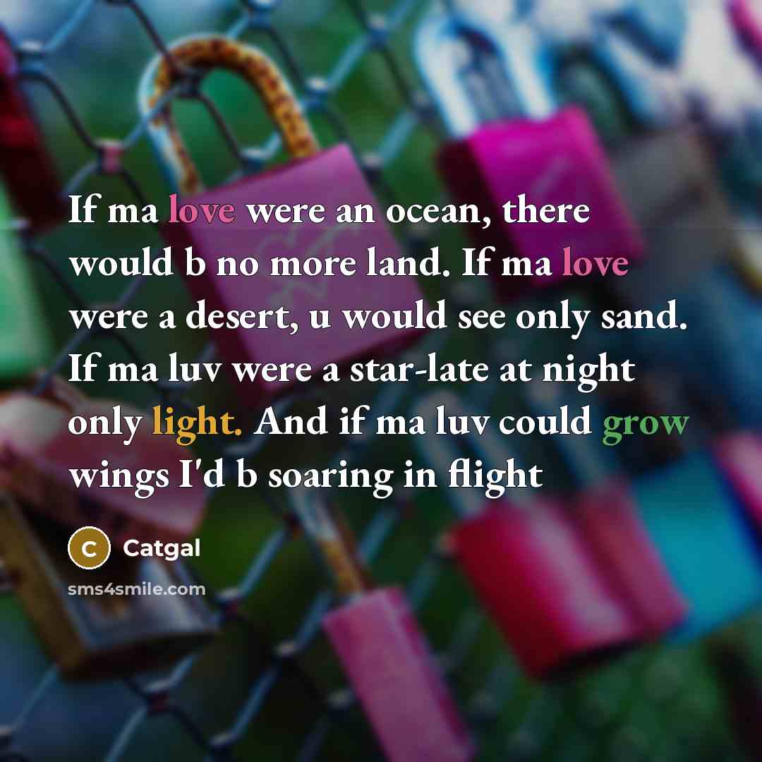 “If ma love were an ocean, there would b no more land. If ma love were a desert, u would see only sand. If ma luv were a star-late at night only light. And if ma luv could grow wings I'd b soaring in flight” quote by Catgal