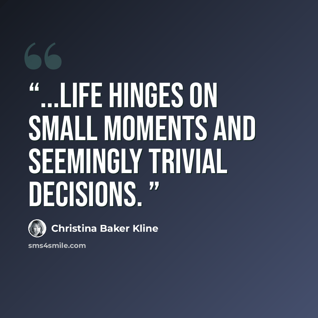“...life hinges on small moments and seemingly trivial decisions.” quote by Christina Baker Kline