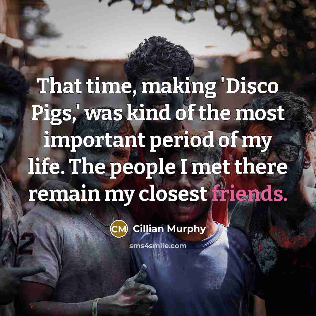 “That time, making 'Disco Pigs,' was kind of the most important period of my life. The people I met there remain my closest friends.” quote by Cillian Murphy