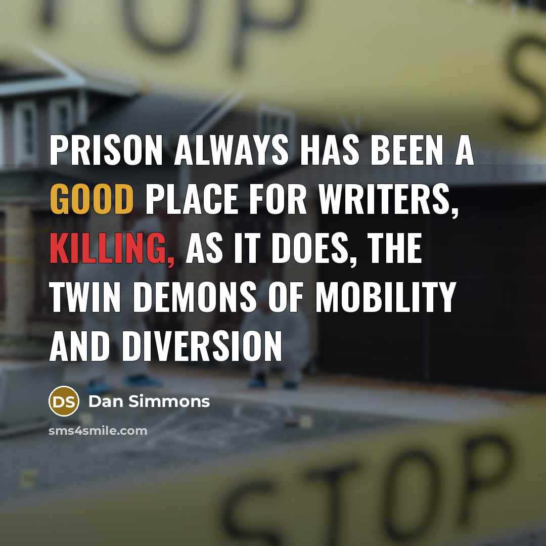 “Prison always has been a good place for writers, killing, as it does, the twin demons of mobility and diversion” quote by Dan Simmons