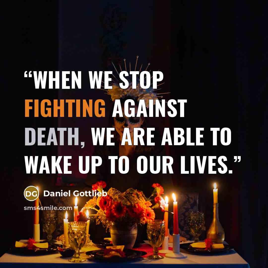 “When we stop fighting against death, we are able to wake up to our lives.” quote by Daniel Gottlieb