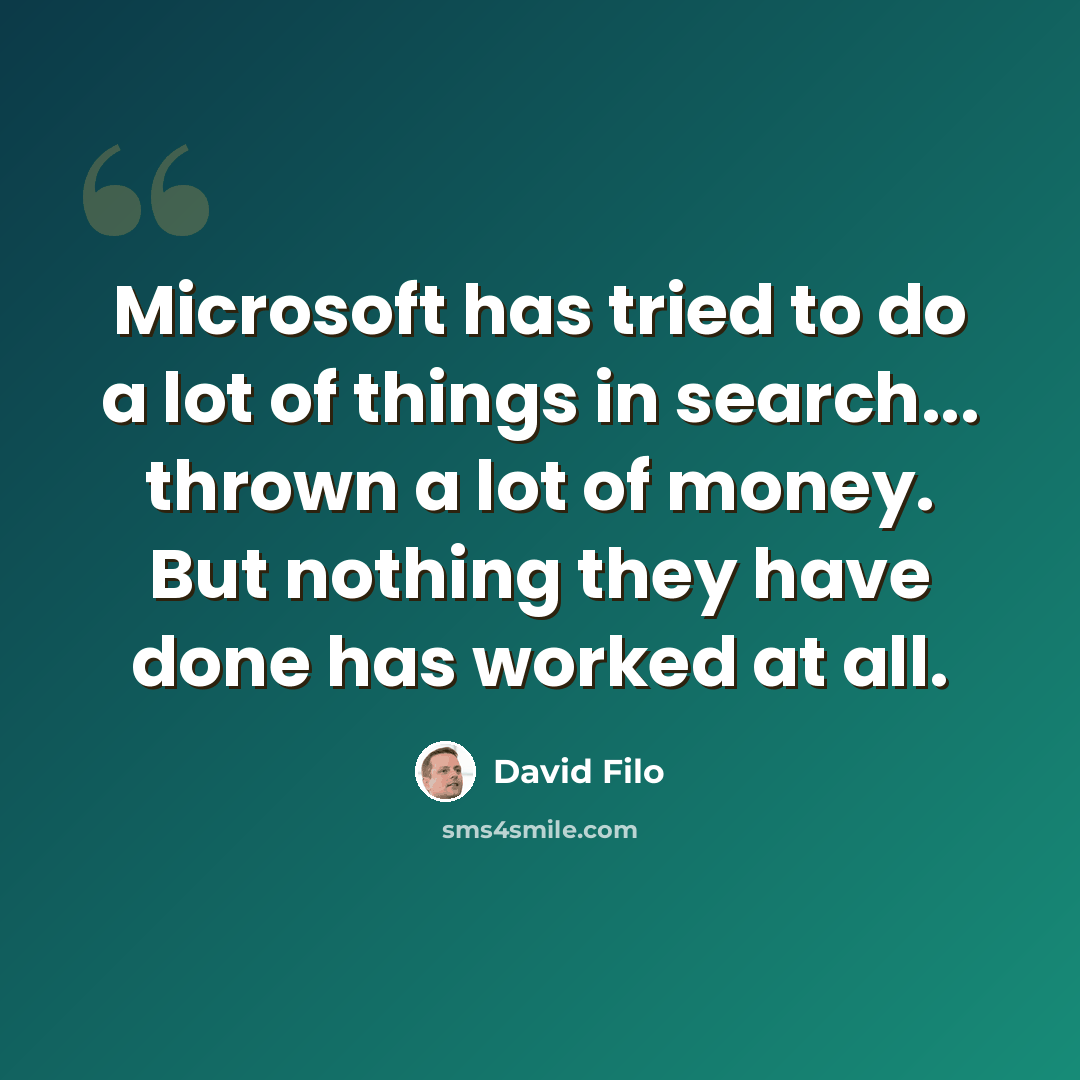 “Microsoft has tried to do a lot of things in search... thrown a lot of money. But nothing they have done has worked at all.” quote by David Filo