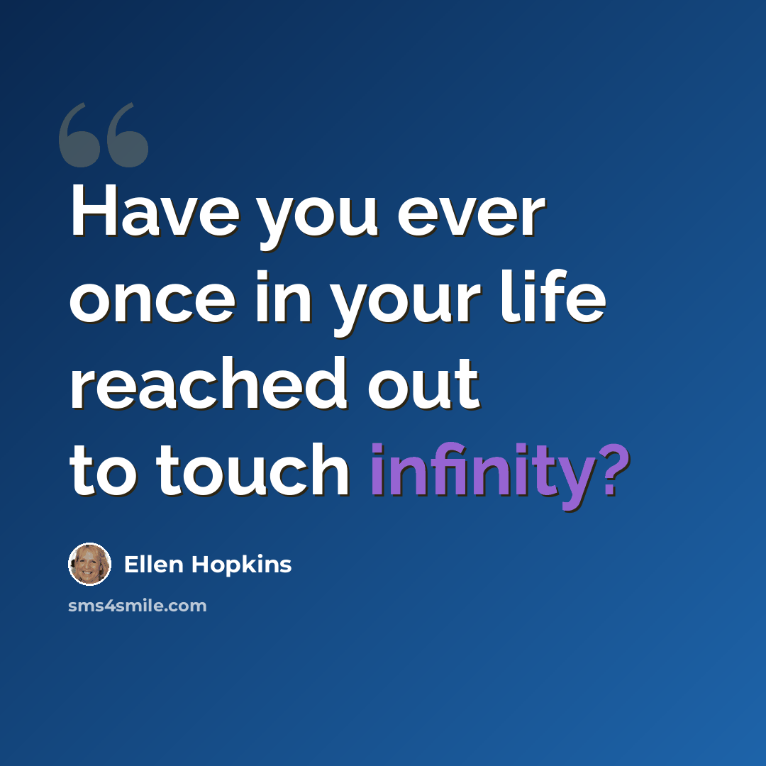 “Have you ever once in your life reached out to touch infinity?” quote by Ellen Hopkins