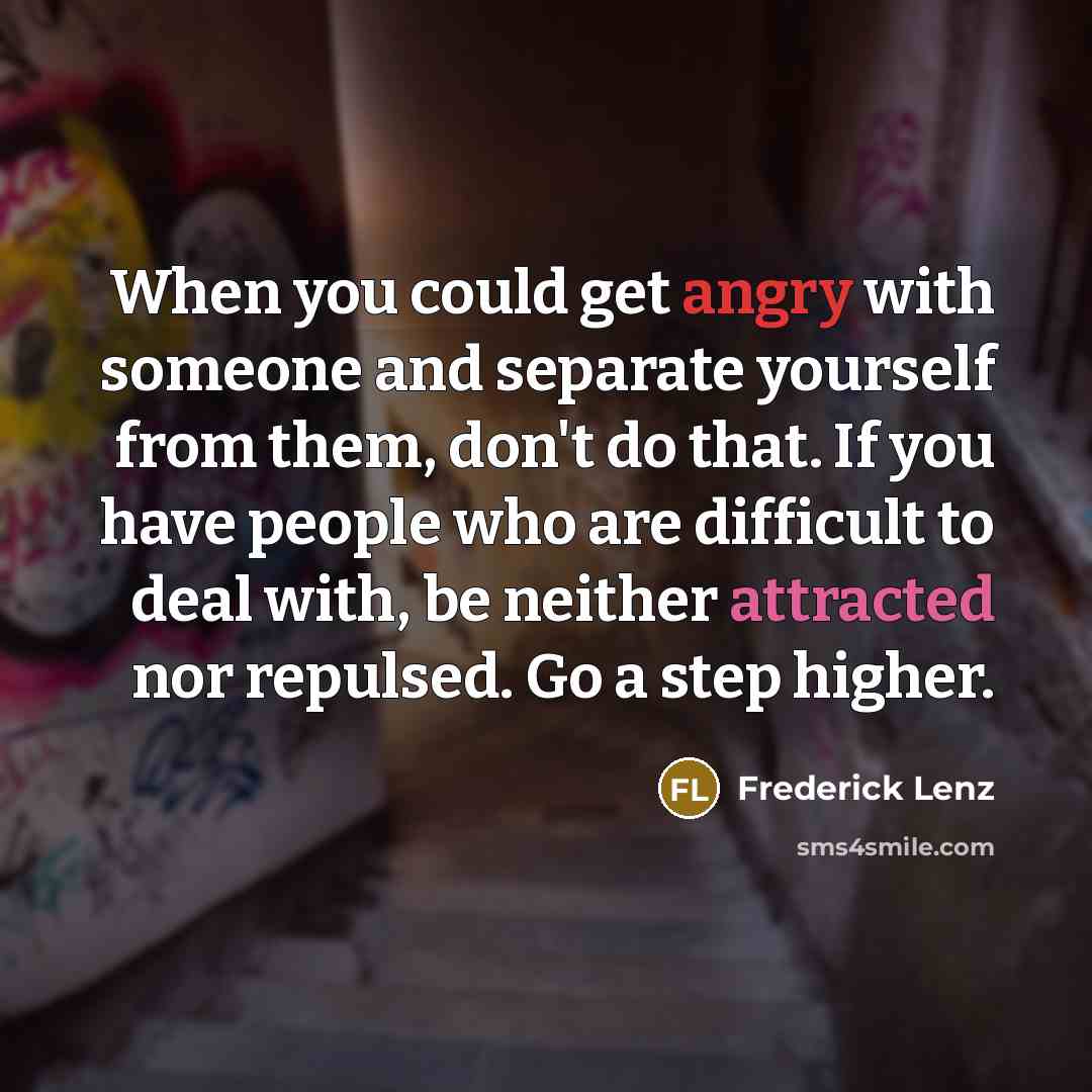 “When you could get angry with someone and separate yourself from them, don't do that. If you have people who are difficult to deal with, be neither attracted nor repulsed. Go a step higher.” quote by Frederick Lenz