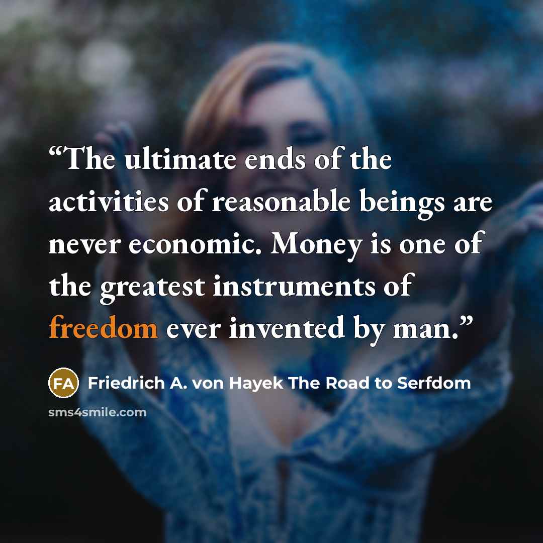 “The ultimate ends of the activities of reasonable beings are never economic. Money is one of the greatest instruments of freedom ever invented by man.” quote by Friedrich A. von Hayek The Road to Serfdom