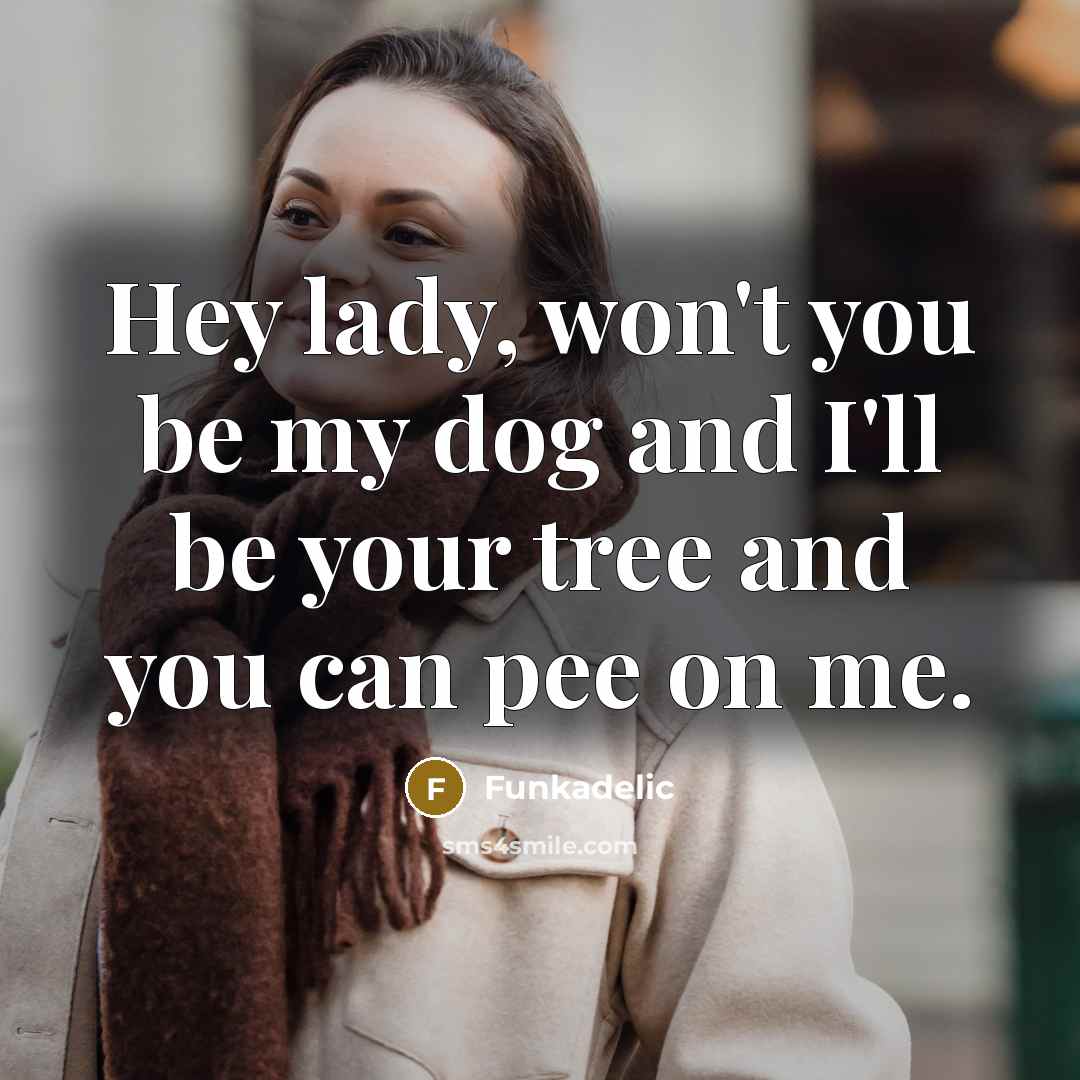 “Hey lady, won't you be my dog and I'll be your tree and you can pee on me.” quote by Funkadelic