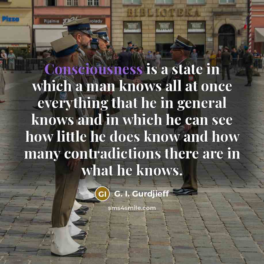 “Consciousness is a state in which a man knows all at once everything that he in general knows and in which he can see how little he does know and how many contradictions there are in what he knows.” quote by G. I. Gurdjieff