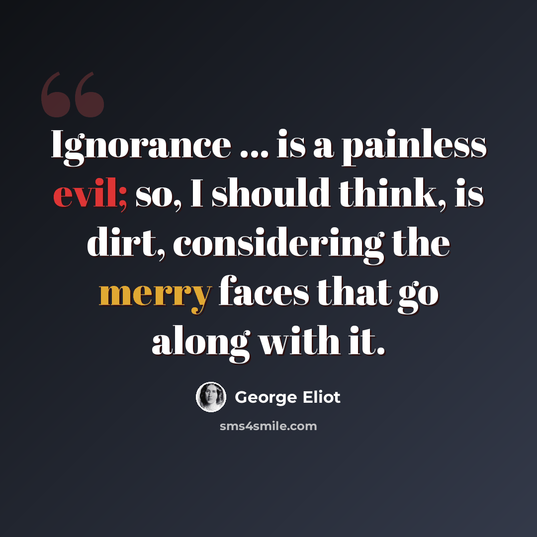 “Ignorance ... is a painless evil; so, I should think, is dirt, considering the merry faces that go along with it.” quote by George Eliot