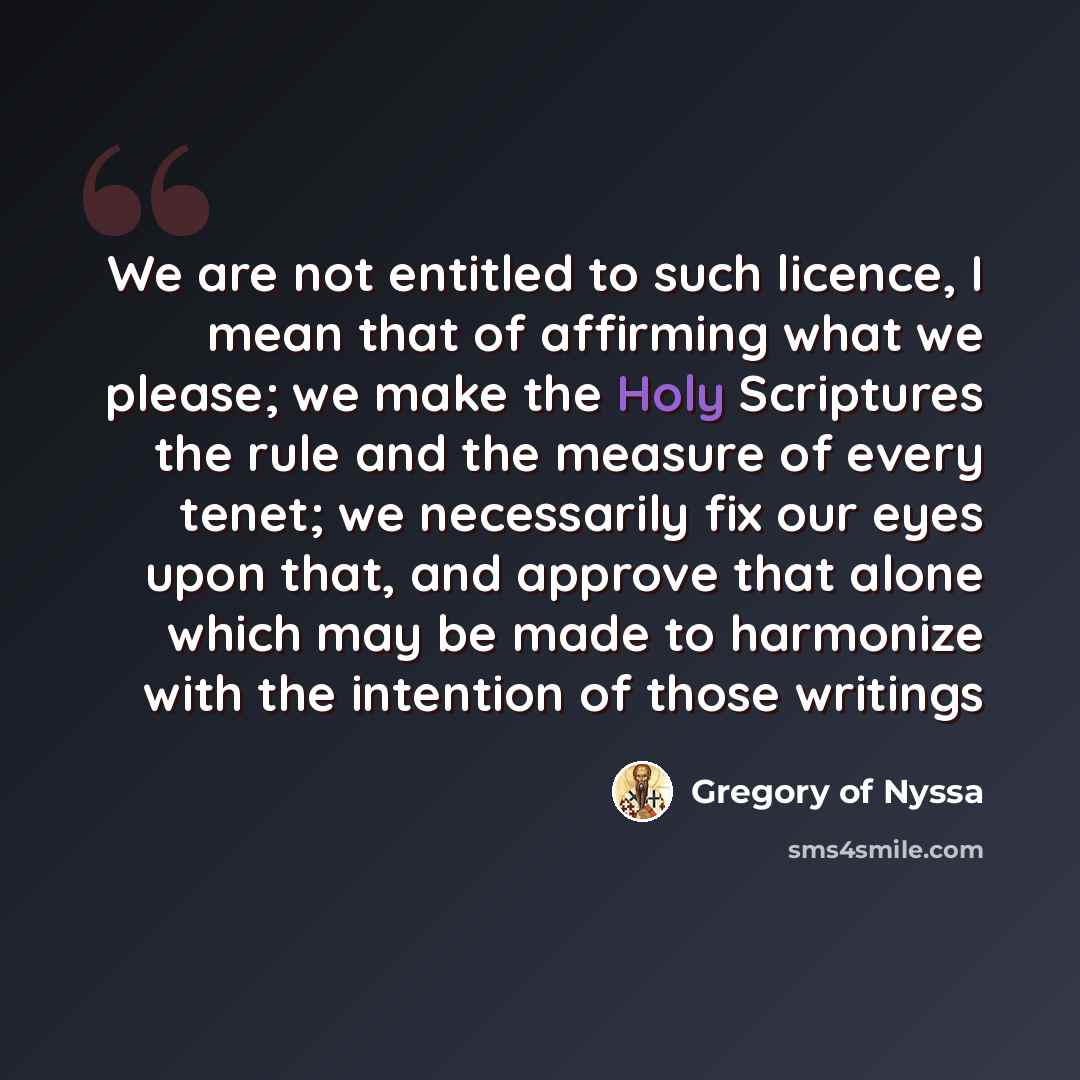 “We are not entitled to such licence, I mean that of affirming what we please; we make the Holy Scriptures the rule and the measure of every tenet; we necessarily fix our eyes upon that, and approve that alone which may be made to harmonize with the intention of those writings” quote by Gregory of Nyssa